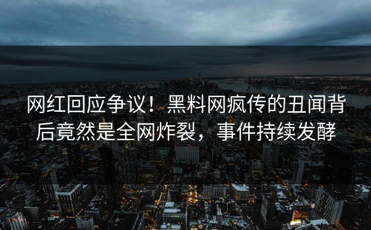 网红回应争议！黑料网疯传的丑闻背后竟然是全网炸裂，事件持续发酵