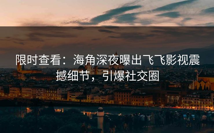 限时查看：海角深夜曝出飞飞影视震撼细节，引爆社交圈