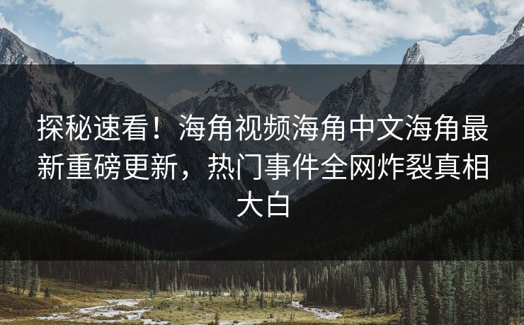 探秘速看！海角视频海角中文海角最新重磅更新，热门事件全网炸裂真相大白