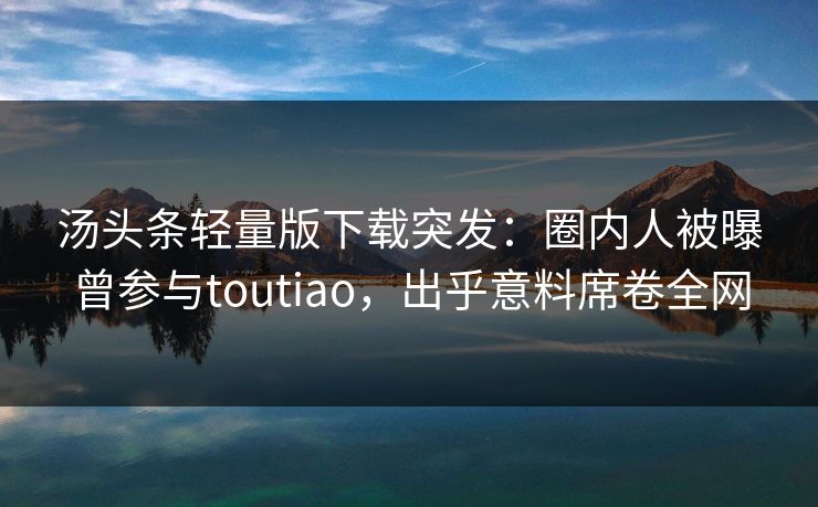 汤头条轻量版下载突发：圈内人被曝曾参与toutiao，出乎意料席卷全网