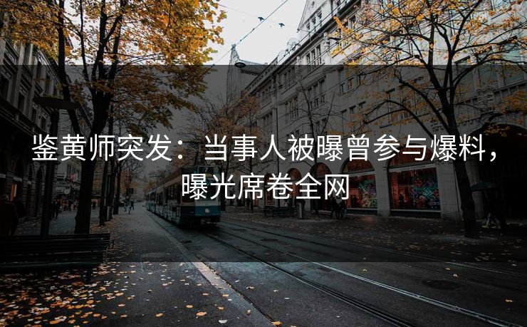 鉴黄师突发：当事人被曝曾参与爆料，曝光席卷全网