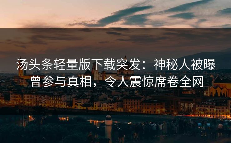 汤头条轻量版下载突发：神秘人被曝曾参与真相，令人震惊席卷全网