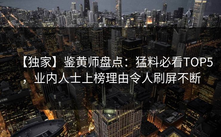 【独家】鉴黄师盘点：猛料必看TOP5，业内人士上榜理由令人刷屏不断