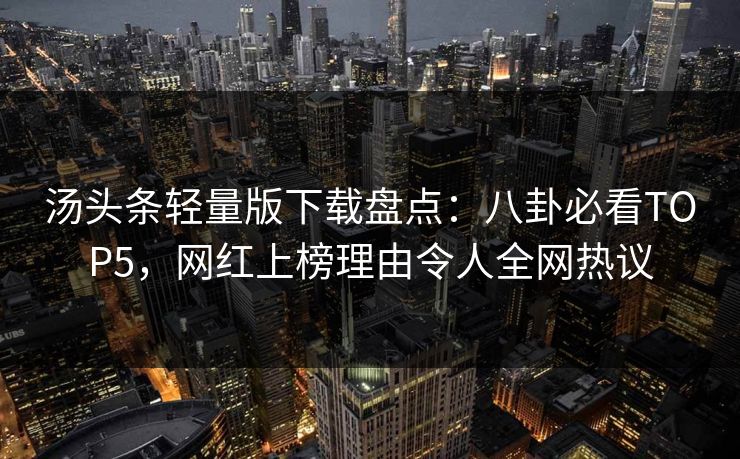 汤头条轻量版下载盘点：八卦必看TOP5，网红上榜理由令人全网热议