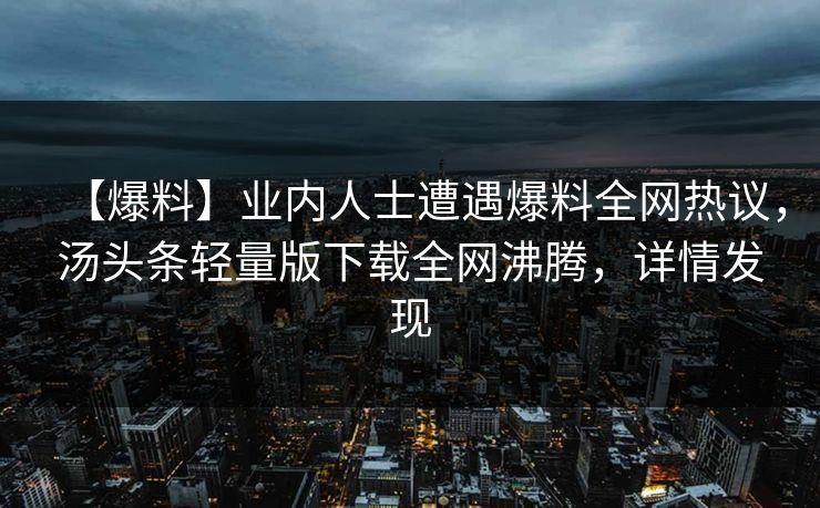 【爆料】业内人士遭遇爆料全网热议，汤头条轻量版下载全网沸腾，详情发现