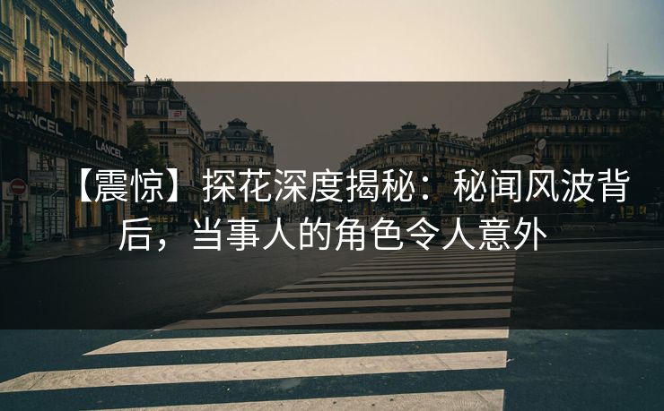 【震惊】探花深度揭秘：秘闻风波背后，当事人的角色令人意外