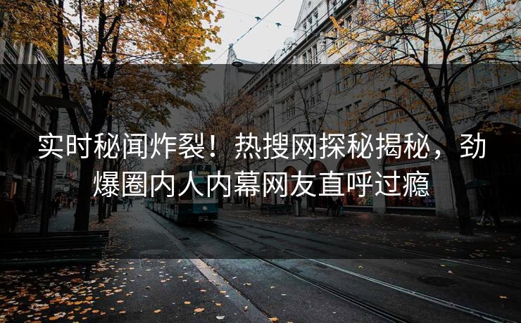 实时秘闻炸裂！热搜网探秘揭秘，劲爆圈内人内幕网友直呼过瘾