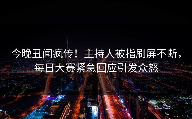 今晚丑闻疯传！主持人被指刷屏不断，每日大赛紧急回应引发众怒