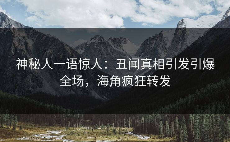 神秘人一语惊人：丑闻真相引发引爆全场，海角疯狂转发
