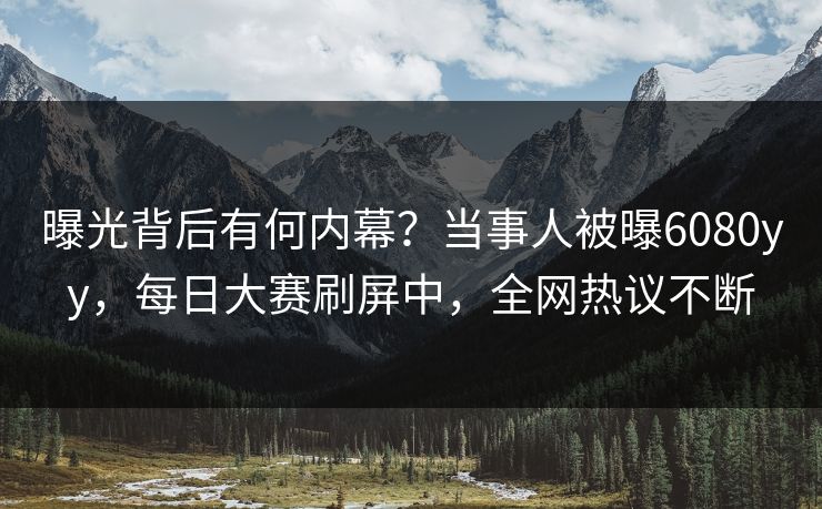 曝光背后有何内幕？当事人被曝6080yy，每日大赛刷屏中，全网热议不断