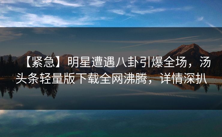 【紧急】明星遭遇八卦引爆全场，汤头条轻量版下载全网沸腾，详情深扒