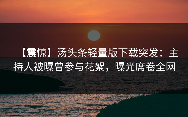 【震惊】汤头条轻量版下载突发：主持人被曝曾参与花絮，曝光席卷全网