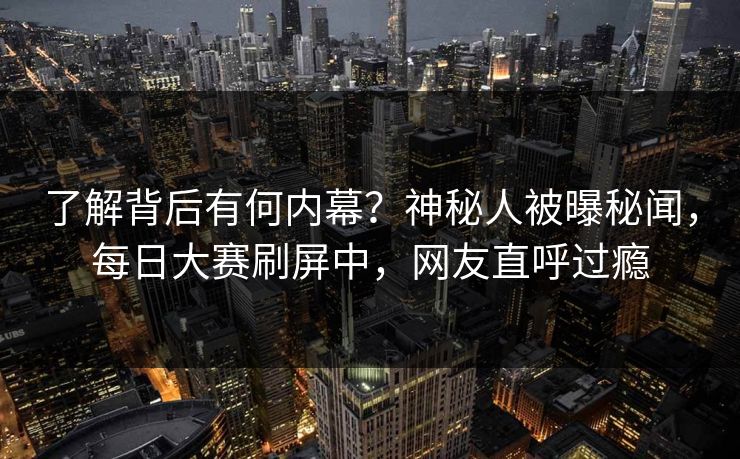 了解背后有何内幕？神秘人被曝秘闻，每日大赛刷屏中，网友直呼过瘾