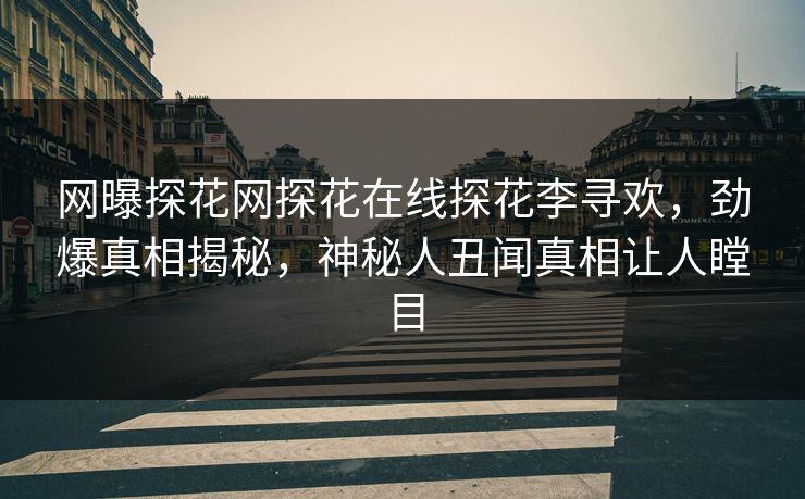 网曝探花网探花在线探花李寻欢，劲爆真相揭秘，神秘人丑闻真相让人瞠目