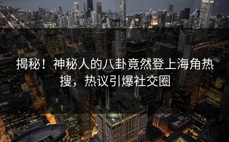 揭秘！神秘人的八卦竟然登上海角热搜，热议引爆社交圈