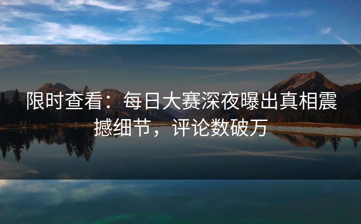 限时查看：每日大赛深夜曝出真相震撼细节，评论数破万