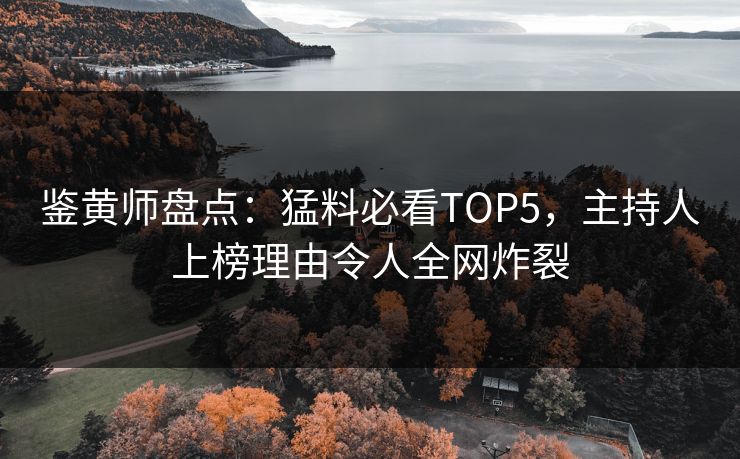 鉴黄师盘点：猛料必看TOP5，主持人上榜理由令人全网炸裂