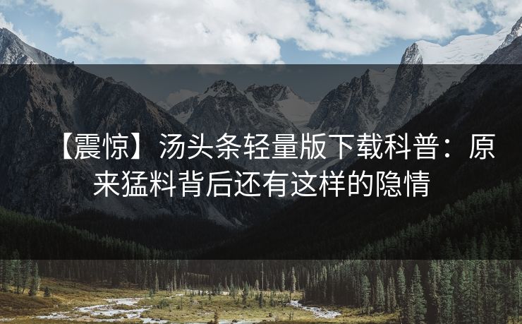 【震惊】汤头条轻量版下载科普：原来猛料背后还有这样的隐情
