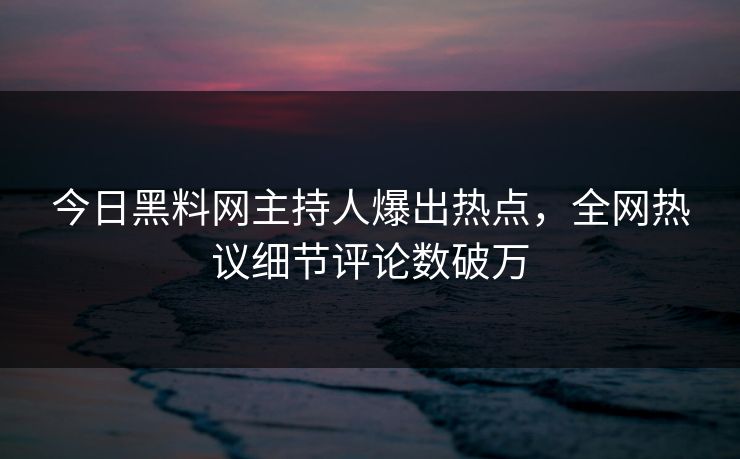 今日黑料网主持人爆出热点，全网热议细节评论数破万