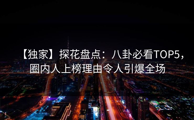 【独家】探花盘点：八卦必看TOP5，圈内人上榜理由令人引爆全场