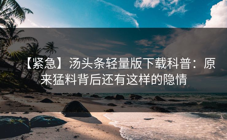 【紧急】汤头条轻量版下载科普：原来猛料背后还有这样的隐情