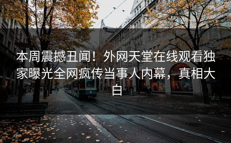 本周震撼丑闻！外网天堂在线观看独家曝光全网疯传当事人内幕，真相大白