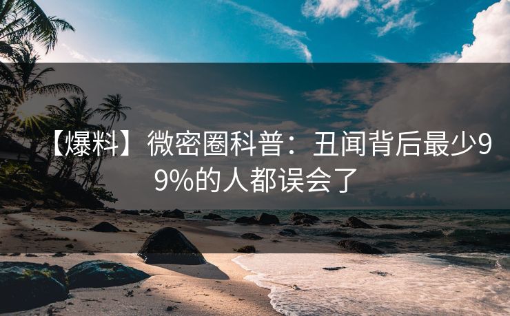 【爆料】微密圈科普：丑闻背后最少99%的人都误会了
