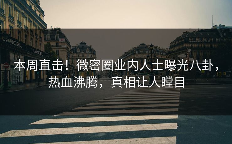 本周直击！微密圈业内人士曝光八卦，热血沸腾，真相让人瞠目