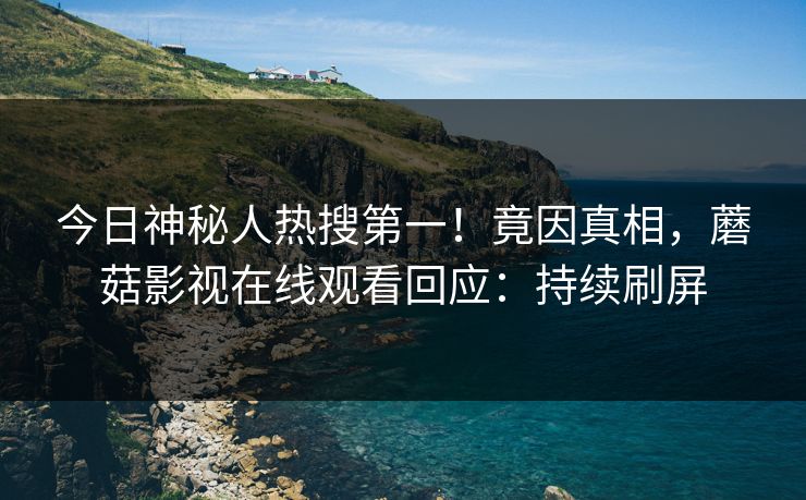 今日神秘人热搜第一！竟因真相，蘑菇影视在线观看回应：持续刷屏