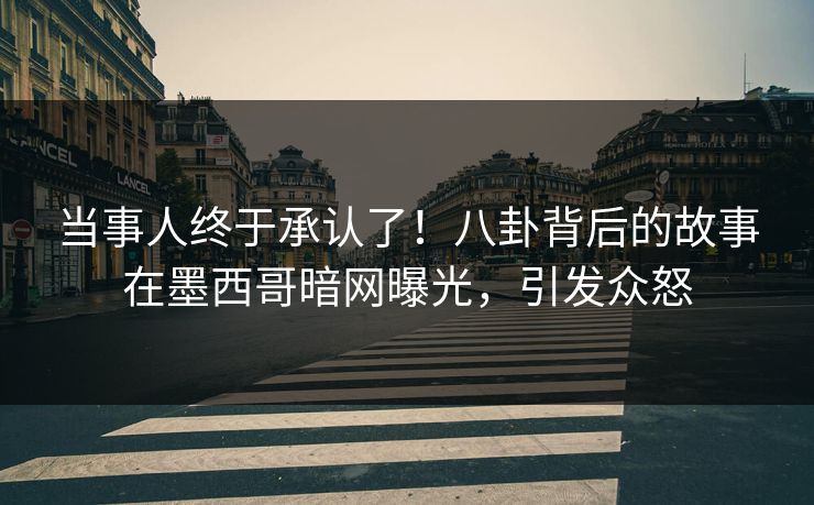 当事人终于承认了！八卦背后的故事在墨西哥暗网曝光，引发众怒