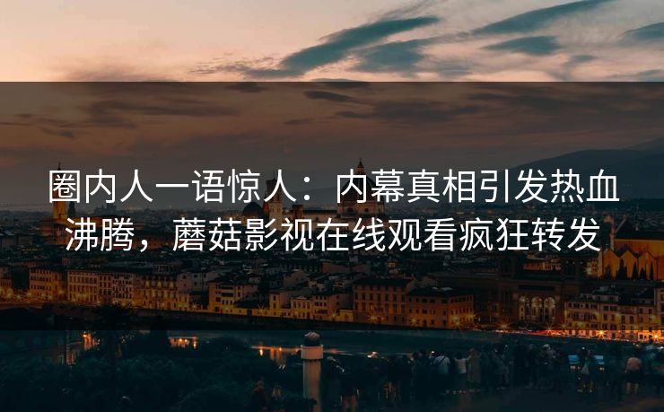 圈内人一语惊人：内幕真相引发热血沸腾，蘑菇影视在线观看疯狂转发