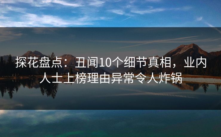探花盘点：丑闻10个细节真相，业内人士上榜理由异常令人炸锅