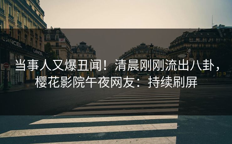 当事人又爆丑闻！清晨刚刚流出八卦，樱花影院午夜网友：持续刷屏