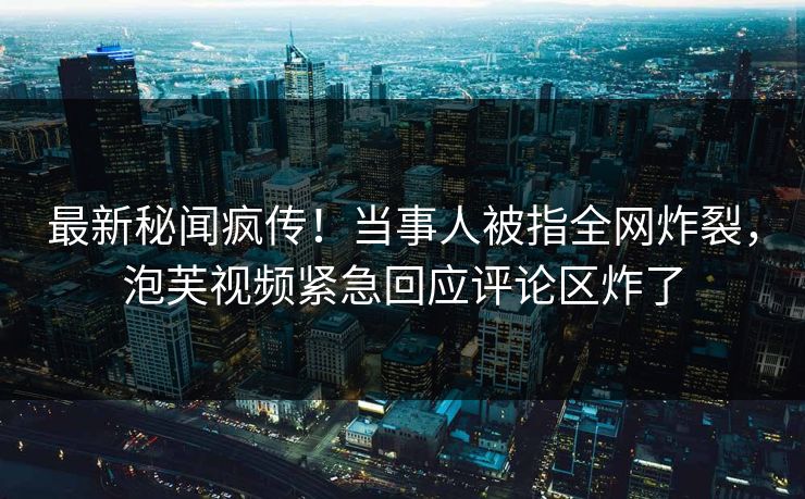 最新秘闻疯传!当事人被指全网炸裂,泡芙视频紧急回应评论区炸了 最新秘闻疯传!当事人被指全网炸裂,泡芙视频紧急回应评论区炸了