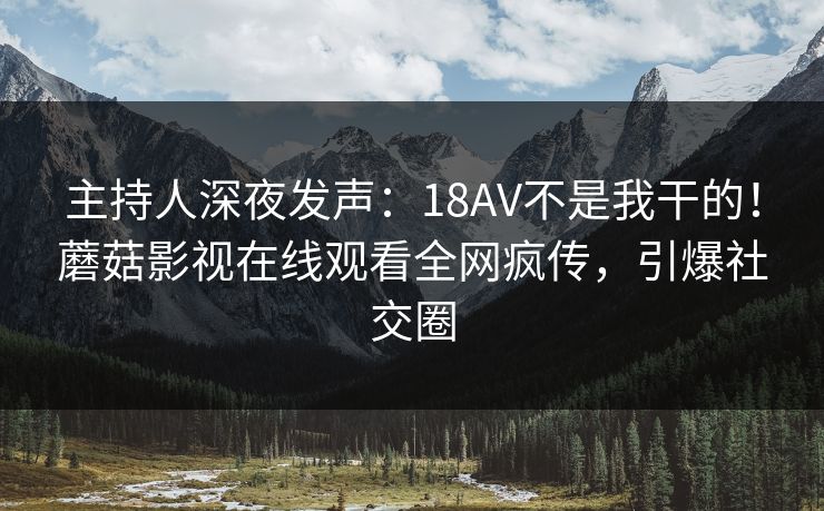 主持人深夜发声：18AV不是我干的！蘑菇影视在线观看全网疯传，引爆社交圈