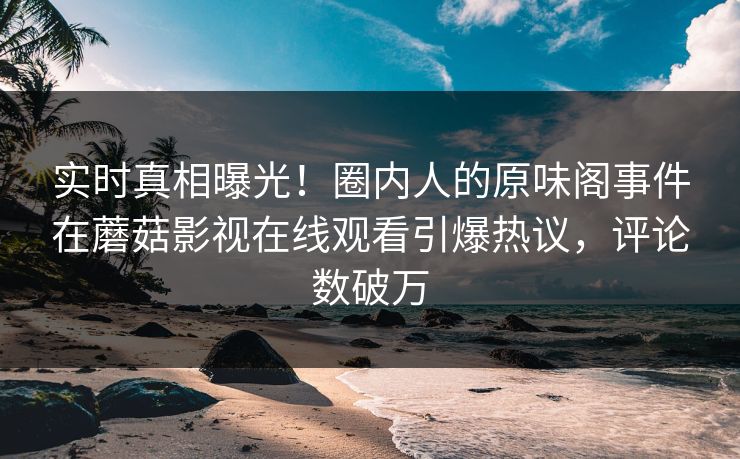 实时真相曝光!圈内人的原味阁事件在蘑菇影视在线观看引爆热议,评论数破万 实时真相曝光!圈内人的原味阁事件在蘑菇影视在线观看引爆热议,评论数破万
