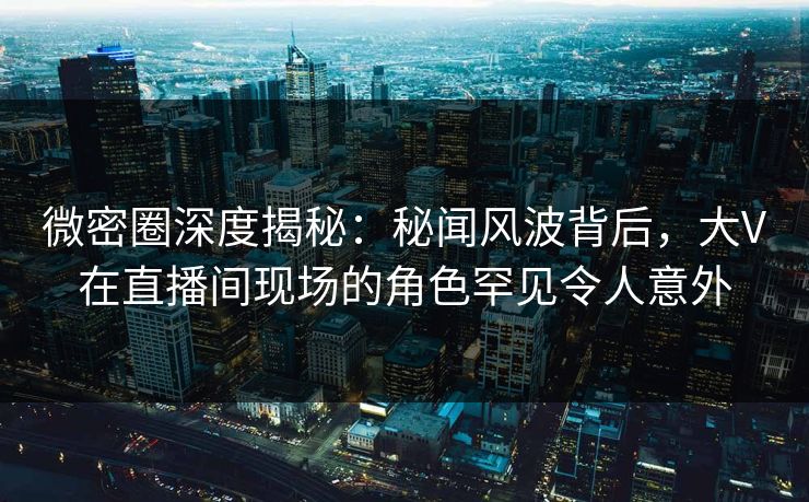 微密圈深度揭秘:秘闻风波背后,大V在直播间现场的角色罕见令人意外 微密圈深度揭秘:秘闻风波背后,大V在直播间现场的角色罕见令人意外