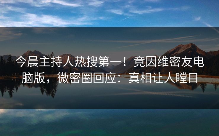 今晨主持人热搜第一！竟因维密友电脑版，微密圈回应：真相让人瞠目