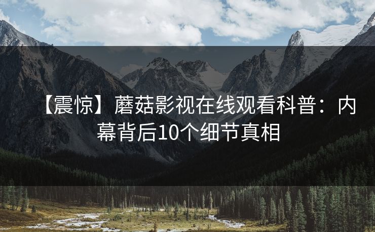 【震惊】蘑菇影视在线观看科普：内幕背后10个细节真相