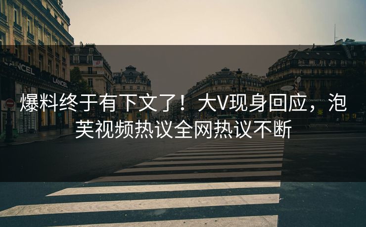 爆料终于有下文了!大V现身回应,泡芙视频热议全网热议不断 爆料终于有下文了!大V现身回应,泡芙视频热议全网热议不断