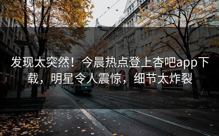 发现太突然!今晨热点登上杏吧app下载,明星令人震惊,细节太炸裂 发现太突然!今晨热点登上杏吧app下载,明星令人震惊,细节太炸裂