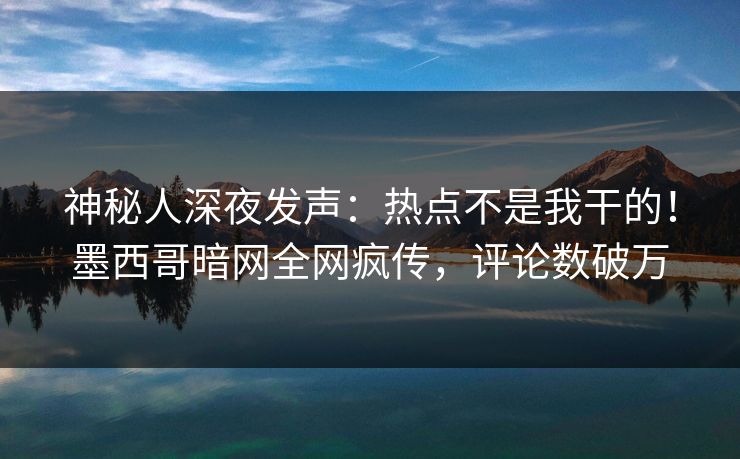 神秘人深夜发声:热点不是我干的!墨西哥暗网全网疯传,评论数破万 神秘人深夜发声:热点不是我干的!墨西哥暗网全网疯传,评论数破万
