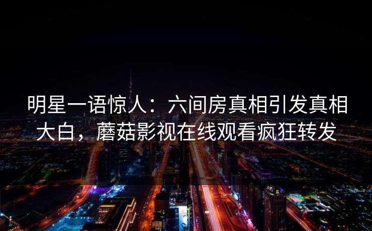 明星一语惊人:六间房真相引发真相大白,蘑菇影视在线观看疯狂转发 明星一语惊人:六间房真相引发真相大白,蘑菇影视在线观看疯狂转发