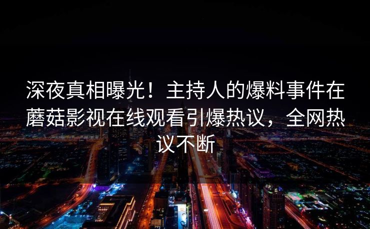 深夜真相曝光!主持人的爆料事件在蘑菇影视在线观看引爆热议,全网热议不断 深夜真相曝光!主持人的爆料事件在蘑菇影视在线观看引爆热议,全网热议不断