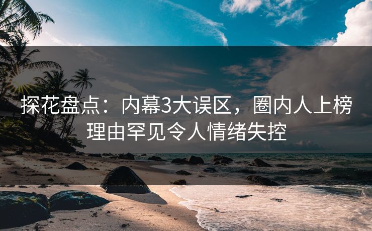 探花盘点：内幕3大误区，圈内人上榜理由罕见令人情绪失控
