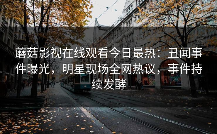 蘑菇影视在线观看今日最热：丑闻事件曝光，明星现场全网热议，事件持续发酵