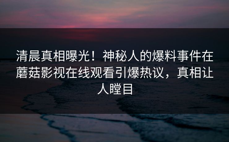 清晨真相曝光！神秘人的爆料事件在蘑菇影视在线观看引爆热议，真相让人瞠目