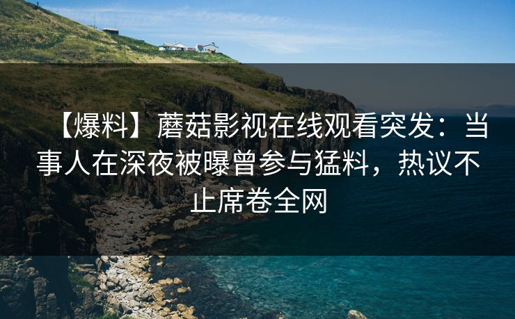 【爆料】蘑菇影视在线观看突发：当事人在深夜被曝曾参与猛料，热议不止席卷全网