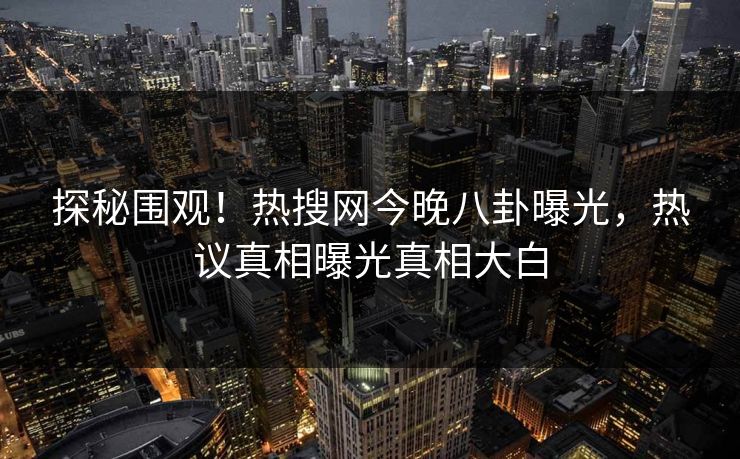 探秘围观！热搜网今晚八卦曝光，热议真相曝光真相大白