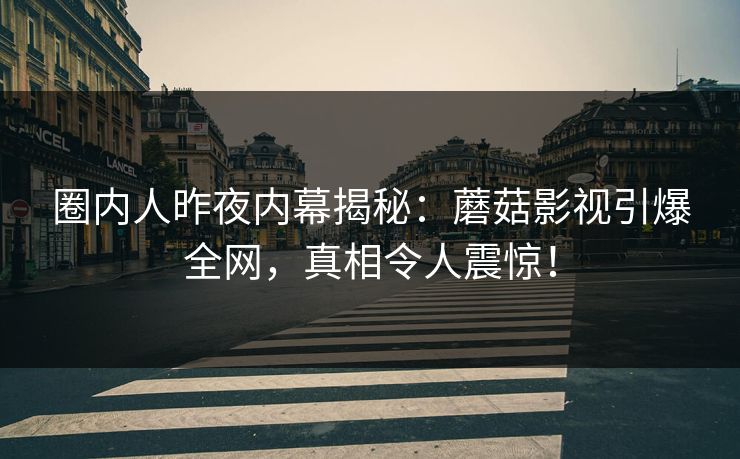 圈内人昨夜内幕揭秘：蘑菇影视引爆全网，真相令人震惊！